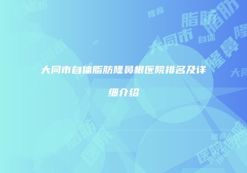 大同市自体脂肪隆鼻根医院排名及详细介绍