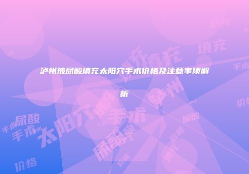 泸州玻尿酸填充太阳穴手术价格及注意事项解析