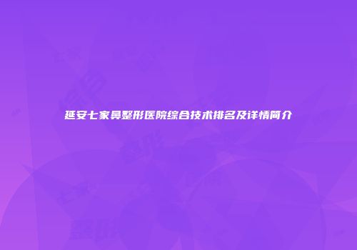 延安七家鼻整形医院综合技术排名及详情简介