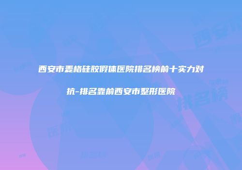 西安市麦格硅胶假体医院排名榜前十实力对抗-排名靠前西安市整形医院