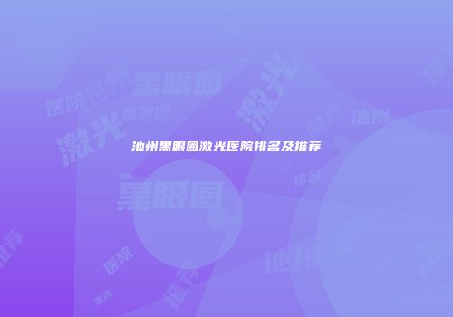 池州黑眼圈激光医院排名及推荐