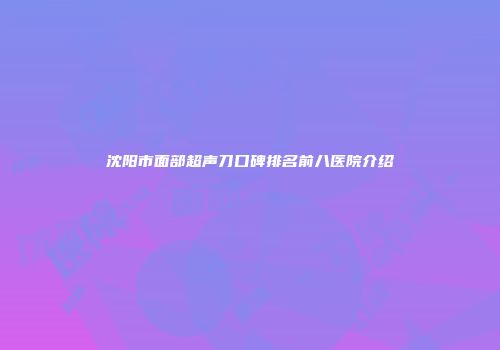 沈阳市面部超声刀口碑排名前八医院介绍