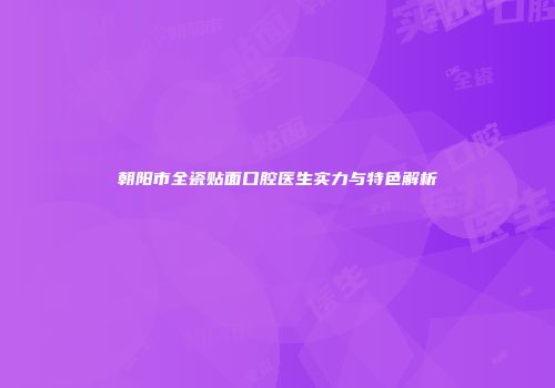朝阳市全瓷贴面口腔医生实力与特色解析