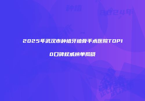 2025年武汉市种植牙植骨手术医院TOP10口碑权威榜单揭晓