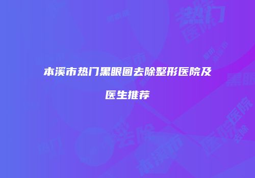 本溪市热门黑眼圈去除整形医院及医生推荐