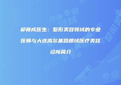 郗竟成医生：整形美容领域的专业医师与大连高尔基路朗域医疗美容诊所简介