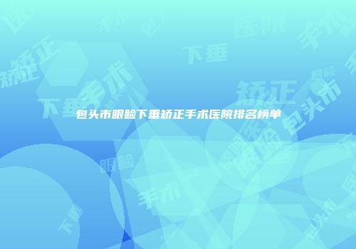 包头市眼睑下垂矫正手术医院排名榜单