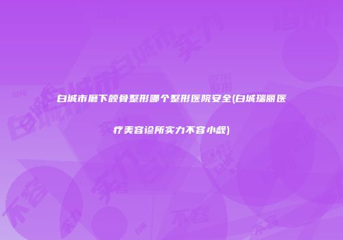白城市磨下颌骨整形哪个整形医院安全(白城瑞丽医疗美容诊所实力不容小觑)