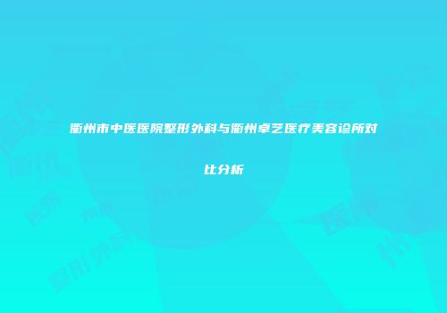 衢州市中医医院整形外科与衢州卓艺医疗美容诊所对比分析