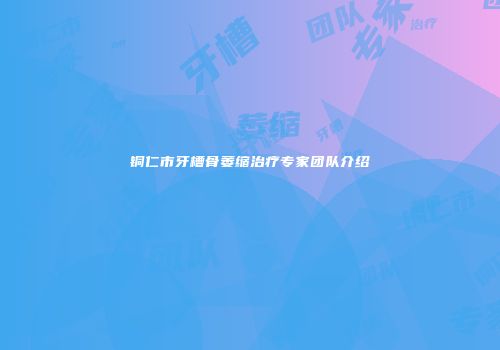 铜仁市牙槽骨萎缩治疗专家团队介绍