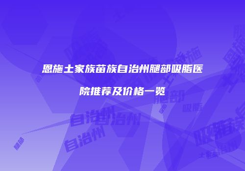 恩施土家族苗族自治州腿部吸脂医院推荐及价格一览