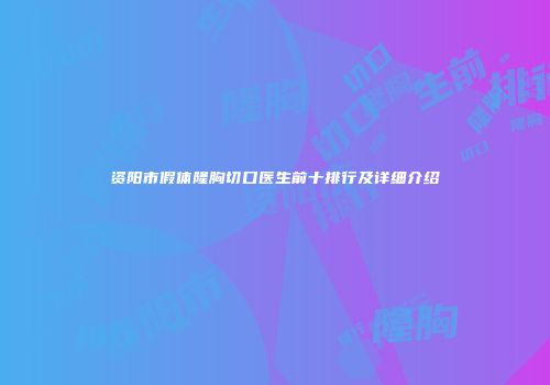 资阳市假体隆胸切口医生前十排行及详细介绍