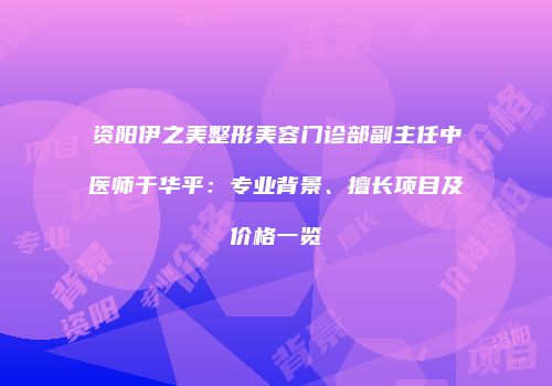 资阳伊之美整形美容门诊部副主任中医师于华平：专业背景、擅长项目及价格一览
