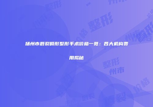 扬州市唇裂畸形整形手术价格一览：各大机构费用揭秘