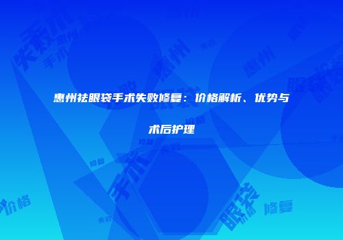 惠州祛眼袋手术失败修复：价格解析、优势与术后护理