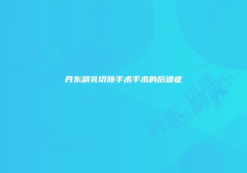丹东副乳切除手术手术的后遗症
