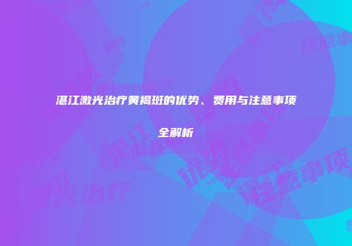 湛江激光治疗黄褐斑的优势、费用与注意事项全解析