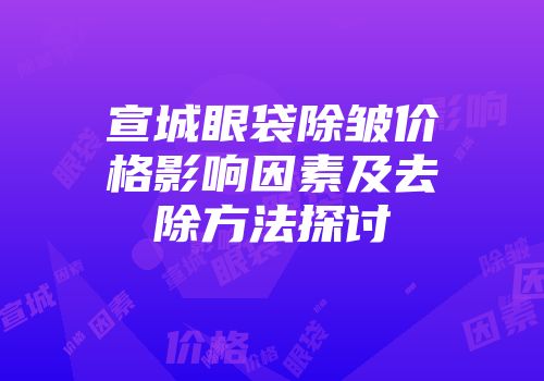 宣城眼袋除皱价格影响因素及去除方法探讨