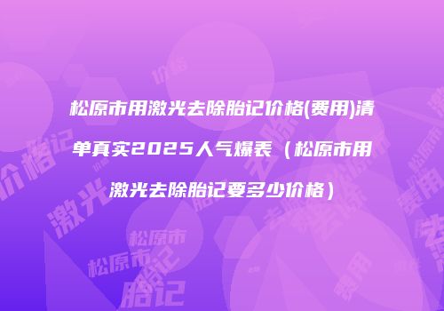 松原市用激光去除胎记价格(费用)清单真实2025人气爆表（松原市用激光去除胎记要多少价格）