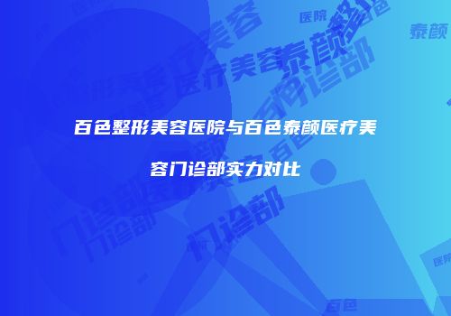 百色整形美容医院与百色泰颜医疗美容门诊部实力对比
