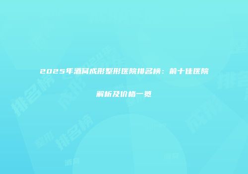 2025年酒窝成形整形医院排名榜：前十佳医院解析及价格一览
