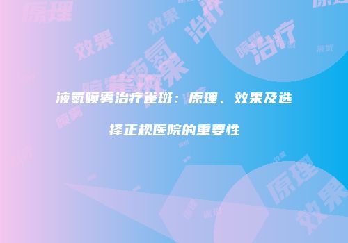 液氮喷雾治疗雀斑：原理、效果及选择正规医院的重要性