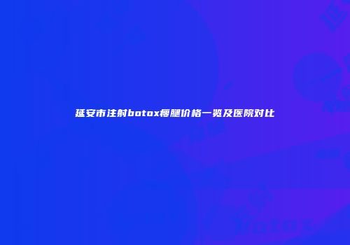 延安市注射botox瘦腿价格一览及医院对比