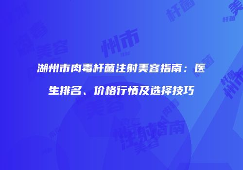 湖州市肉毒杆菌注射美容指南：医生排名、价格行情及选择技巧