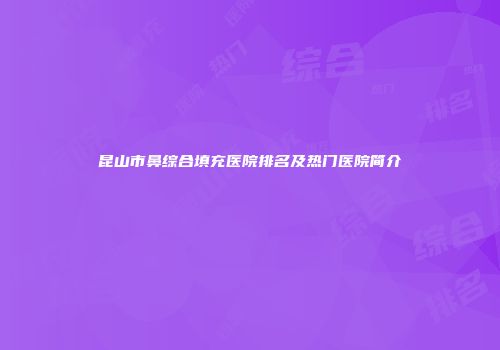 昆山市鼻综合填充医院排名及热门医院简介