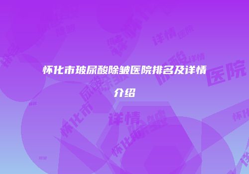 怀化市玻尿酸除皱医院排名及详情介绍