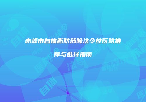 赤峰市自体脂肪消除法令纹医院推荐与选择指南