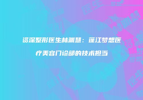 资深整形医生林渊慧：蓬江梦想医疗美容门诊部的技术担当