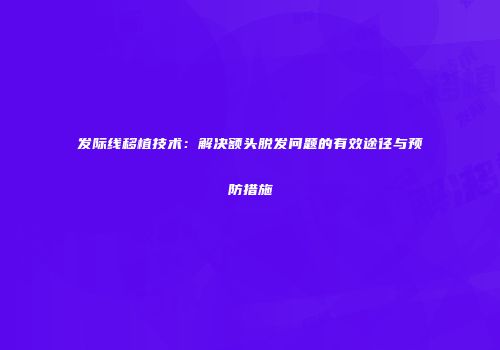 发际线移植技术：解决额头脱发问题的有效途径与预防措施