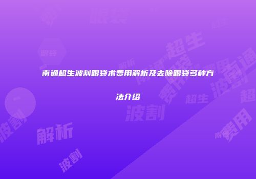 南通超生波割眼袋术费用解析及去除眼袋多种方法介绍