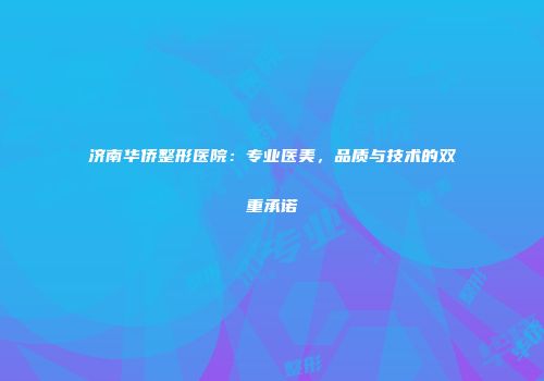 济南华侨整形医院：专业医美，品质与技术的双重承诺