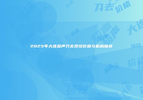 2025年大连超声刀去颈纹价格与机构推荐
