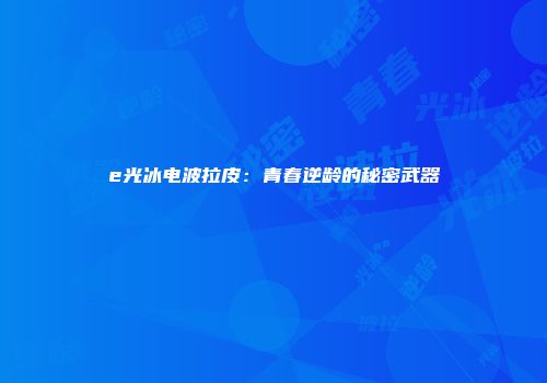 e光冰电波拉皮：青春逆龄的秘密武器