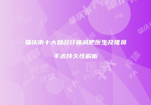 肇庆市十大知名纤体减肥医生及隆鼻手术持久性解析
