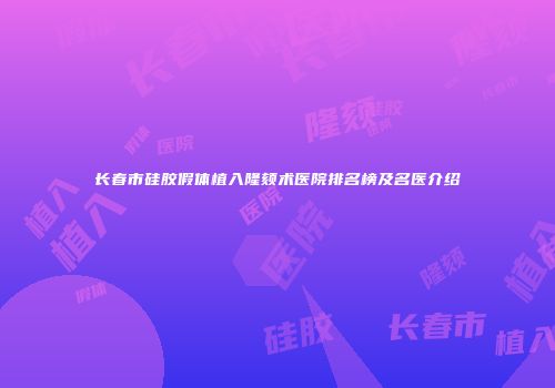 长春市硅胶假体植入隆颏术医院排名榜及名医介绍