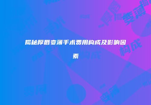 揭秘厚唇变薄手术费用构成及影响因素