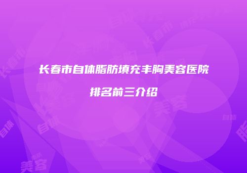 长春市自体脂肪填充丰胸美容医院排名前三介绍