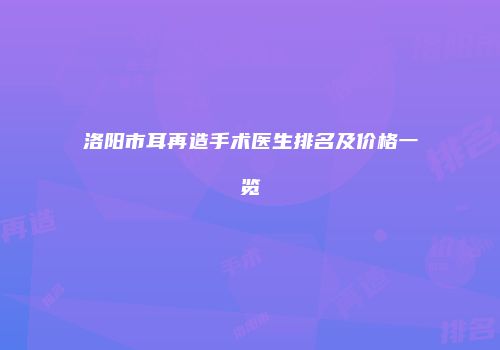 洛阳市耳再造手术医生排名及价格一览
