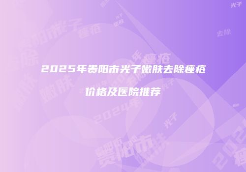 2025年贵阳市光子嫩肤去除痤疮价格及医院推荐