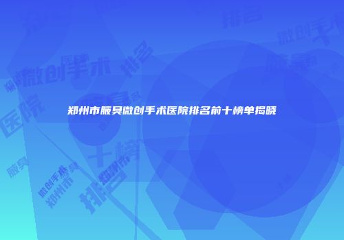 郑州市腋臭微创手术医院排名前十榜单揭晓