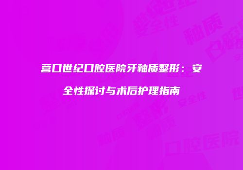 营口世纪口腔医院牙釉质整形：安全性探讨与术后护理指南