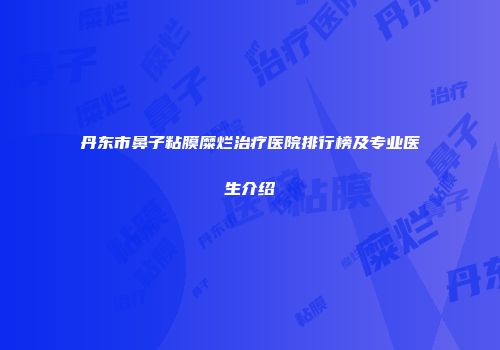 丹东市鼻子粘膜糜烂治疗医院排行榜及专业医生介绍
