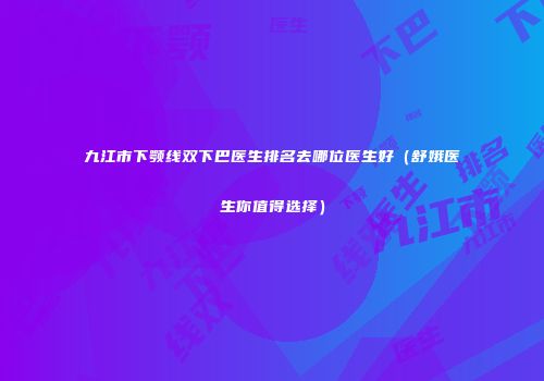 九江市下颚线双下巴医生排名去哪位医生好（舒娥医生你值得选择）