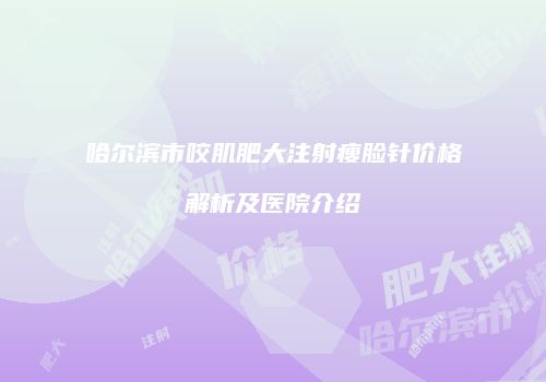哈尔滨市咬肌肥大注射瘦脸针价格解析及医院介绍