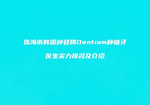 珠海市韩国种登腾Dentium种植牙医生实力排名及介绍