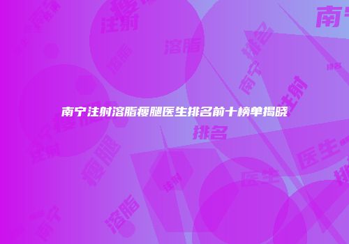 南宁注射溶脂瘦腿医生排名前十榜单揭晓